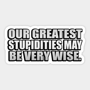 Our greatest stupidities may be very wise Sticker